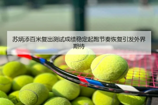 苏炳添百米复出测试成绩稳定起跑节奏恢复引发外界期待