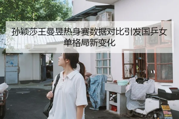 孙颖莎王曼昱热身赛数据对比引发国乒女单格局新变化