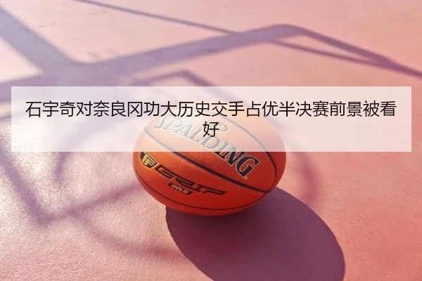 石宇奇对奈良冈功大历史交手占优半决赛前景被看好