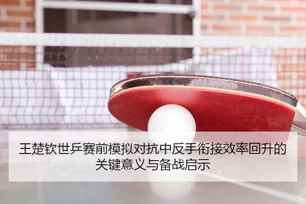 王楚钦世乒赛前模拟对抗中反手衔接效率回升的关键意义与备战启示