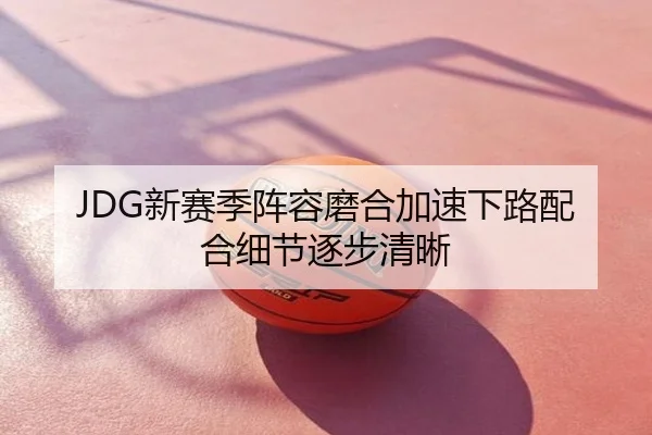 JDG新赛季阵容磨合加速下路配合细节逐步清晰