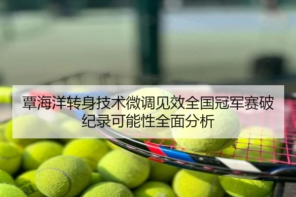 覃海洋转身技术微调见效全国冠军赛破纪录可能性全面分析