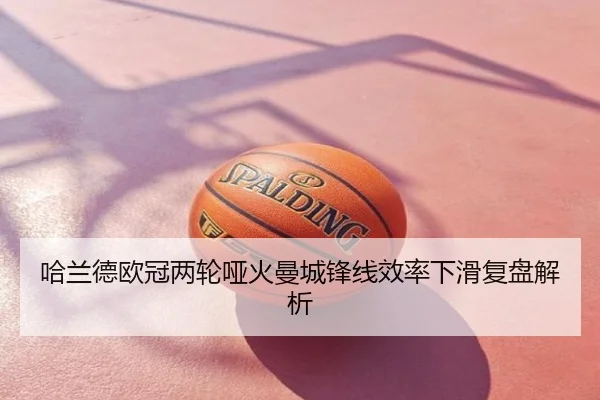 哈兰德欧冠两轮哑火曼城锋线效率下滑复盘解析