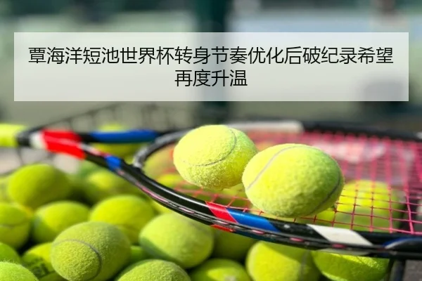 覃海洋短池世界杯转身节奏优化后破纪录希望再度升温
