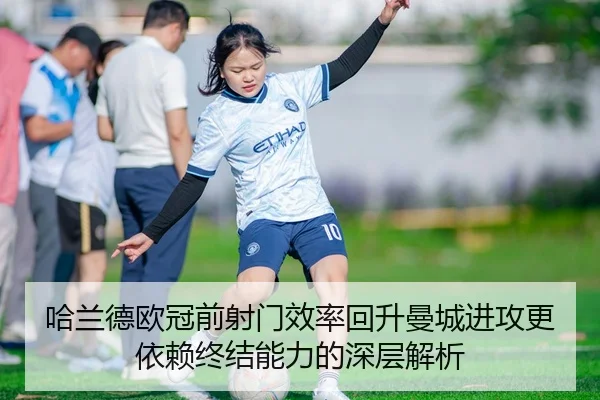 哈兰德欧冠前射门效率回升曼城进攻更依赖终结能力的深层解析